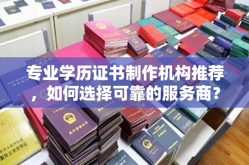 义县专业学历证书制作机构推荐，如何选择可靠的服务商？